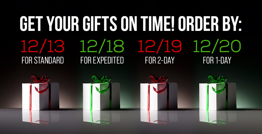 Get Your Gifts on Time Order by 12/13 for Standard, 12/18 for Expedited, 12/19 for 2-Day, and 12/20 for 1-Day